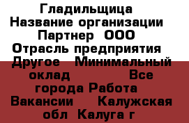 Гладильщица › Название организации ­ Партнер, ООО › Отрасль предприятия ­ Другое › Минимальный оклад ­ 20 000 - Все города Работа » Вакансии   . Калужская обл.,Калуга г.